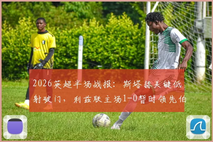 2026英超半场战报:斯塔赫关键低射破门,利兹联主场1-0暂时领先伯恩利,半场战术分析一览