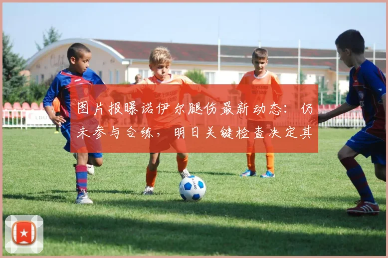 图片报曝诺伊尔腿伤最新动态：仍未参与合练，明日关键检查决定其2026世界杯命运，德国一门悬念待解