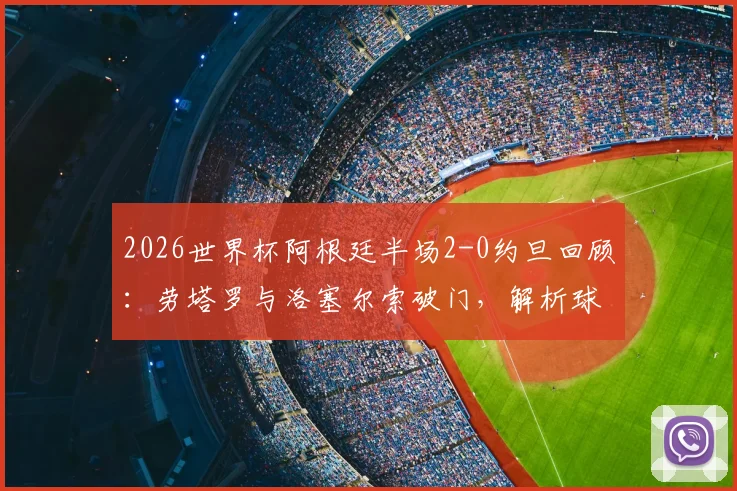 2026世界杯阿根廷半场2-0约旦回顾：劳塔罗与洛塞尔索破门，解析球队上半场关键表现