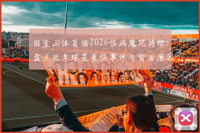 旧金山体育场2026伤病魔咒持续:盘点近年球星重伤事件与背后原因,附专家防护建议