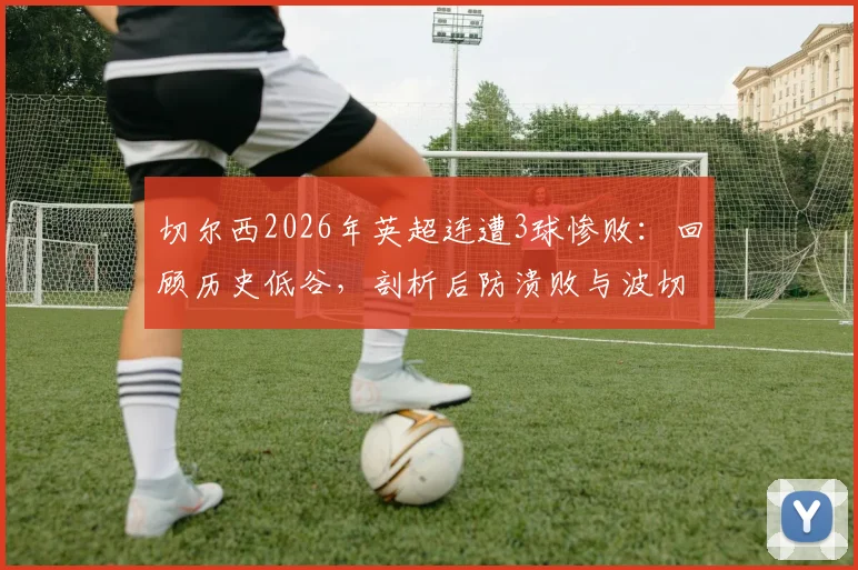 切尔西2026年英超连遭3球惨败：回顾历史低谷，剖析后防溃败与波切蒂诺体系困局