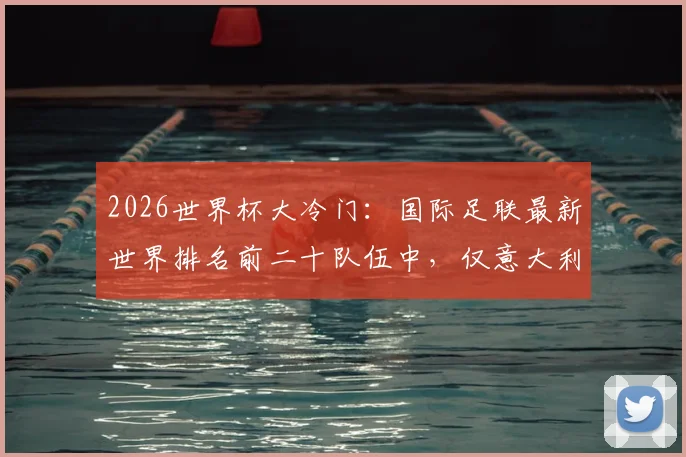 2026世界杯大冷门：国际足联最新世界排名前二十队伍中，仅意大利与丹麦遗憾缺席，背后原因全解析