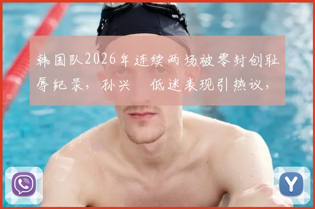 韩国队2026年连续两场被零封创耻辱纪录,孙兴慜低迷表现引热议,附历史战绩对比分析