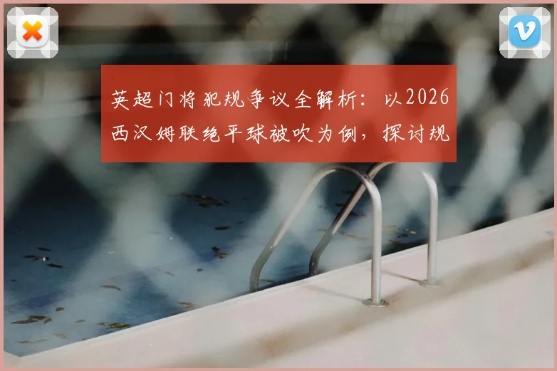 英超门将犯规争议全解析:以2026西汉姆联绝平球被吹为例,探讨规则判罚尺度与雷速评审团观点