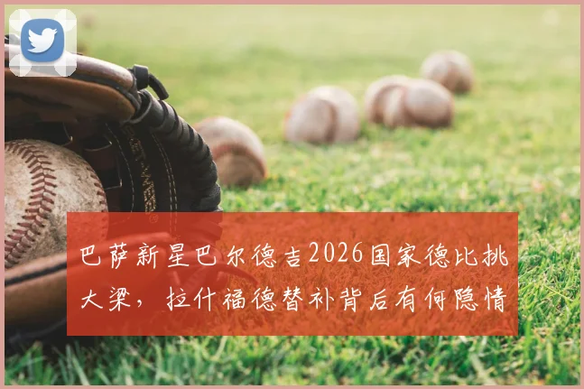 巴萨新星巴尔德吉2026国家德比挑大梁，拉什福德替补背后有何隐情？