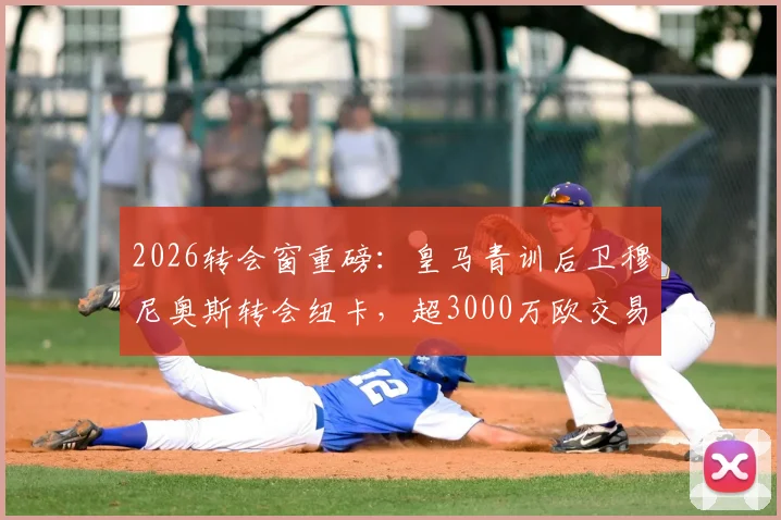 2026转会窗重磅:皇马青训后卫穆尼奥斯转会纽卡,超3000万欧交易皇马可分一半