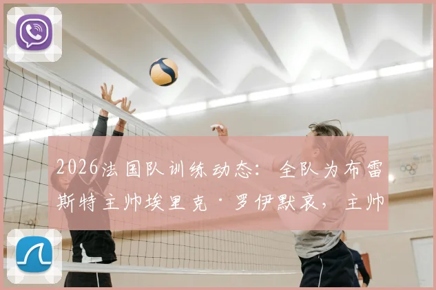 2026法国队训练动态:全队为布雷斯特主帅埃里克·罗伊默哀,主帅离世震动法国足坛