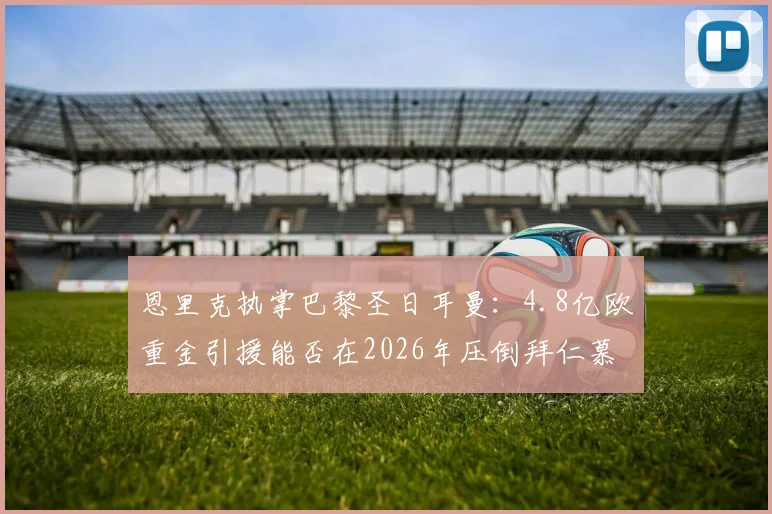 恩里克执掌巴黎圣日耳曼：4.8亿欧重金引援能否在2026年压倒拜仁慕尼黑？详解转会策略与阵容构建