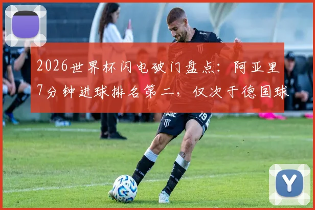 2026世界杯闪电破门盘点：阿亚里7分钟进球排名第二，仅次于德国球星恩梅查创纪录