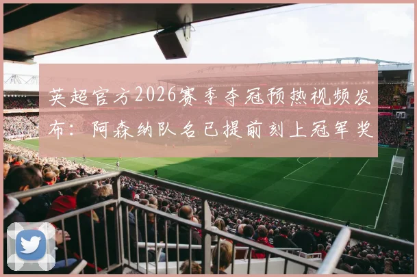 英超官方2026赛季夺冠预热视频发布:阿森纳队名已提前刻上冠军奖杯,附高清视频观看指南
