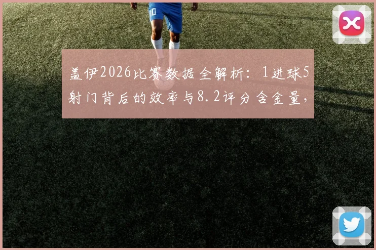 盖伊2026比赛数据全解析：1进球5射门背后的效率与8.2评分含金量，附过人成功关键点
