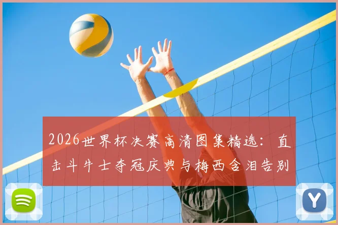 2026世界杯决赛高清图集精选：直击斗牛士夺冠庆典与梅西含泪告别的难忘瞬间