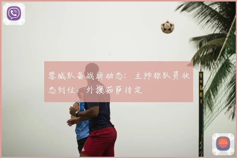 蓉城队备战新动态:主帅称队员状态到位,外援茹萨待定