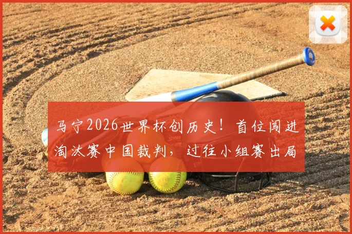 马宁2026世界杯创历史！首位闯进淘汰赛中国裁判，过往小组赛出局困境全解析