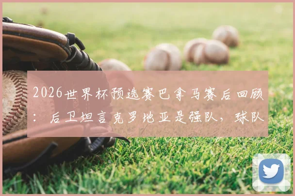 2026世界杯预选赛巴拿马赛后回顾：后卫坦言克罗地亚是强队，球队整体表现值得肯定