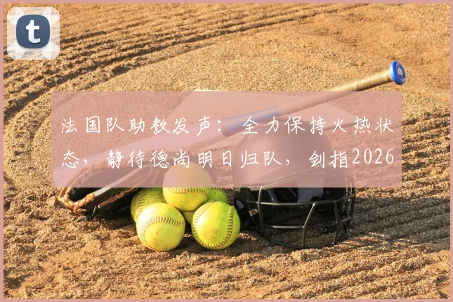 法国队助教发声：全力保持火热状态，静待德尚明日归队，剑指2026