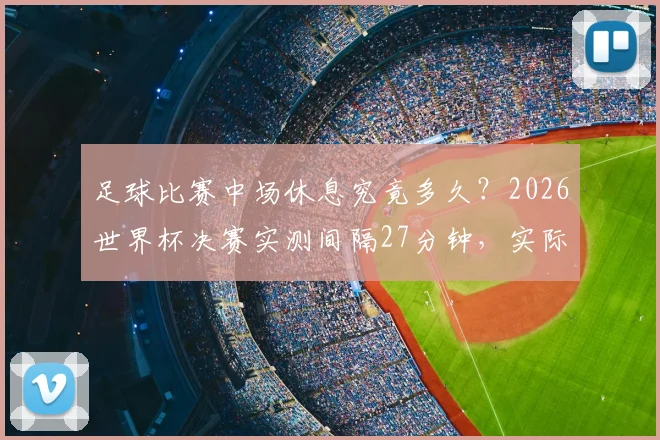 足球比赛中场休息究竟多久?2026世界杯决赛实测间隔27分钟,实际规则超乎想象