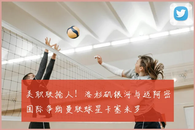 美职联抢人！洛杉矶银河与迈阿密国际争购曼联球星卡塞米罗
