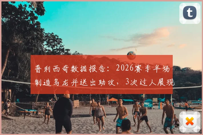 普利西奇数据报告：2026赛季半场制造乌龙并送出助攻，3次过人展现关键作用