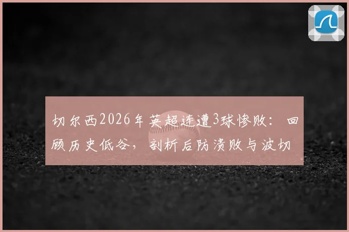 切尔西2026年英超连遭3球惨败:回顾历史低谷,剖析后防溃败与波切蒂诺体系困局