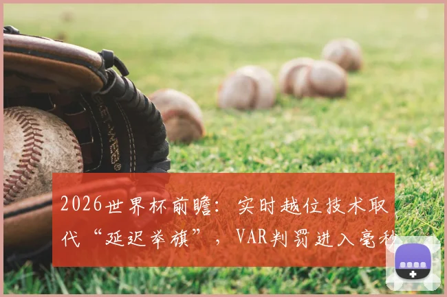 2026世界杯前瞻：实时越位技术取代“延迟举旗”，VAR判罚进入毫秒级精确时代