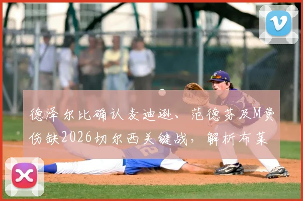 德泽尔比确认麦迪逊、范德芬及M费伤缺2026切尔西关键战，解析布莱顿中前场伤病危机对战术部署影响
