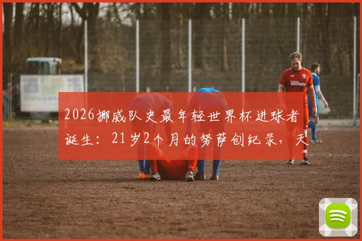 2026挪威队史最年轻世界杯进球者诞生：21岁2个月的努萨创纪录，天赋少年如何抓住世界级机遇