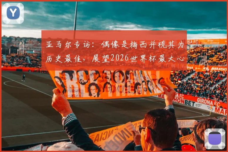 亚马尔专访：偶像是梅西并视其为历史最佳，展望2026世界杯最大心愿是夺冠