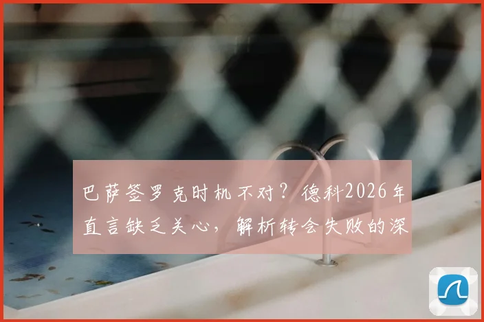 巴萨签罗克时机不对?德科2026年直言缺乏关心,解析转会失败的深层原因