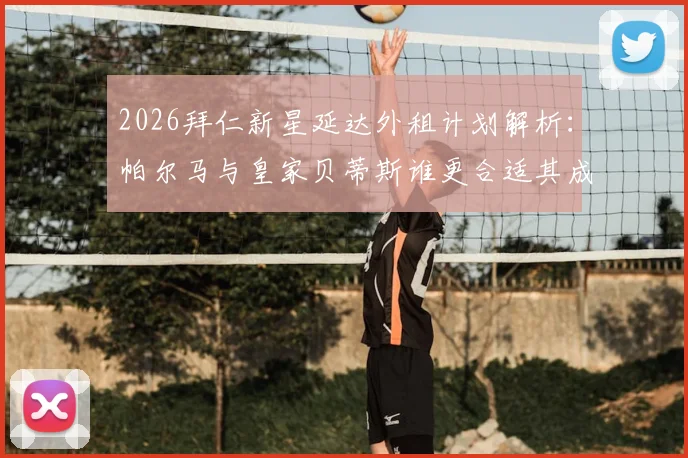 2026拜仁新星延达外租计划解析：帕尔马与皇家贝蒂斯谁更合适其成长路径？