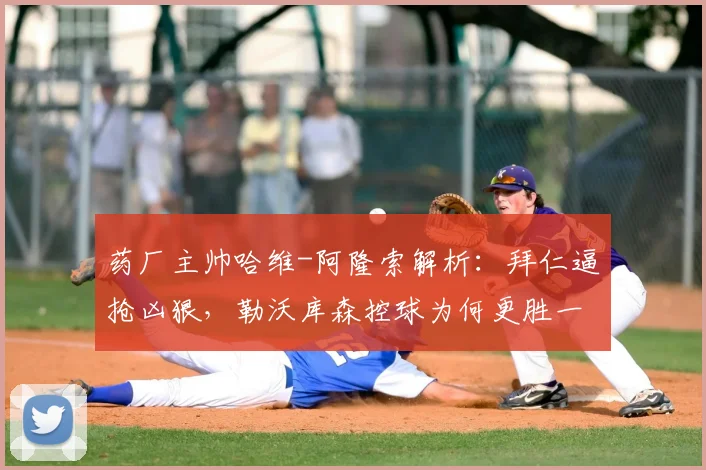 药厂主帅哈维-阿隆索解析：拜仁逼抢凶狠，勒沃库森控球为何更胜一筹？