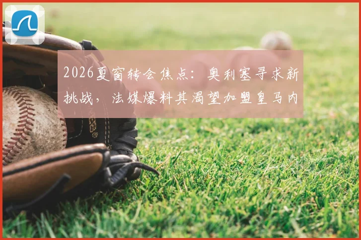 2026夏窗转会焦点：奥利塞寻求新挑战，法媒爆料其渴望加盟皇马内幕