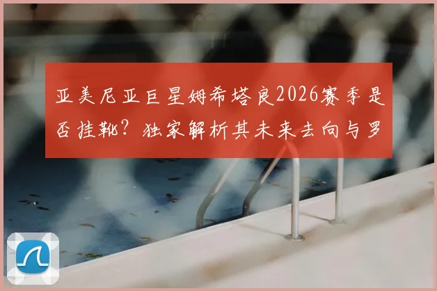 亚美尼亚巨星姆希塔良2026赛季是否挂靴？独家解析其未来去向与罗马_国米等俱乐部沟通内幕