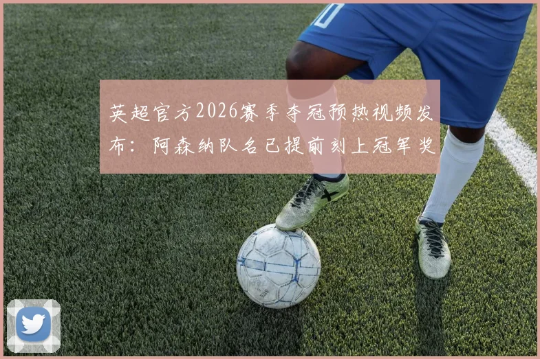 英超官方2026赛季夺冠预热视频发布：阿森纳队名已提前刻上冠军奖杯，附高清视频观看指南