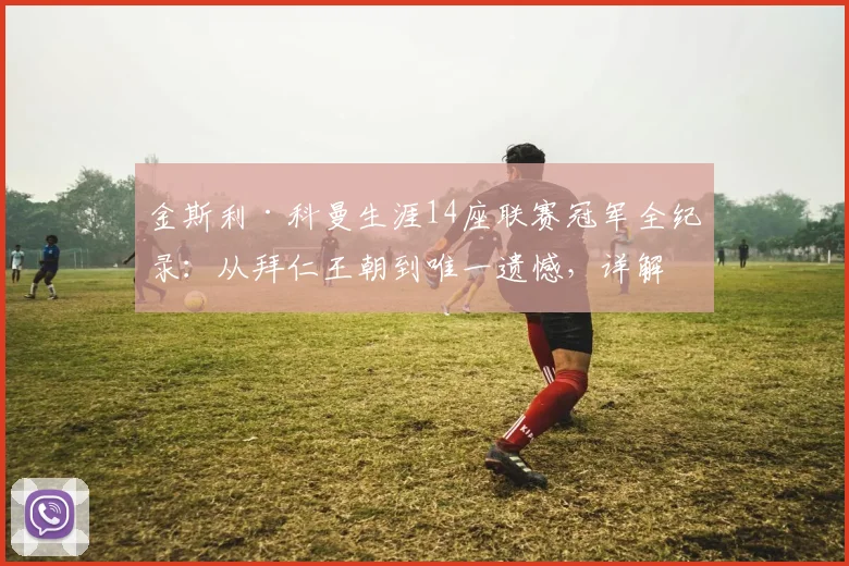 金斯利·科曼生涯14座联赛冠军全纪录：从拜仁王朝到唯一遗憾，详解不败药厂抢冠之谜（2026最新统计）